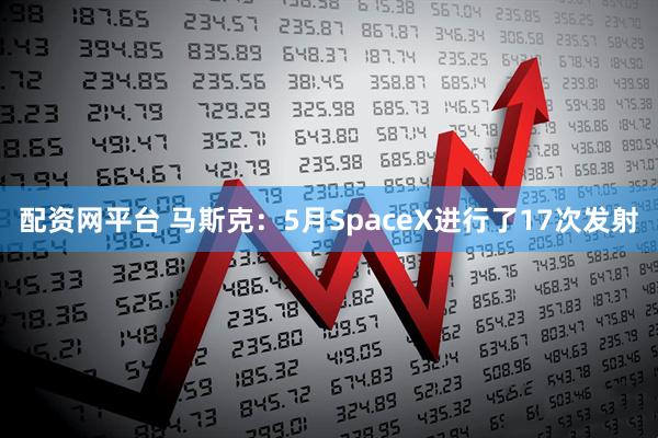 配资网平台 马斯克：5月SpaceX进行了17次发射