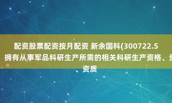 配资股票配资按月配资 新余国科(300722.SZ)：拥有从事军品科研生产所需的相关科研生产资格、资质