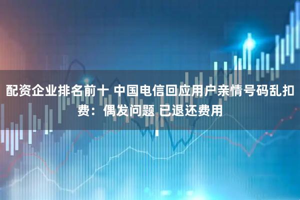配资企业排名前十 中国电信回应用户亲情号码乱扣费：偶发问题 已退还费用