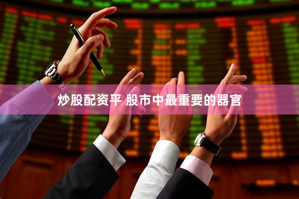 炒股配资平 股市中最重要的器官