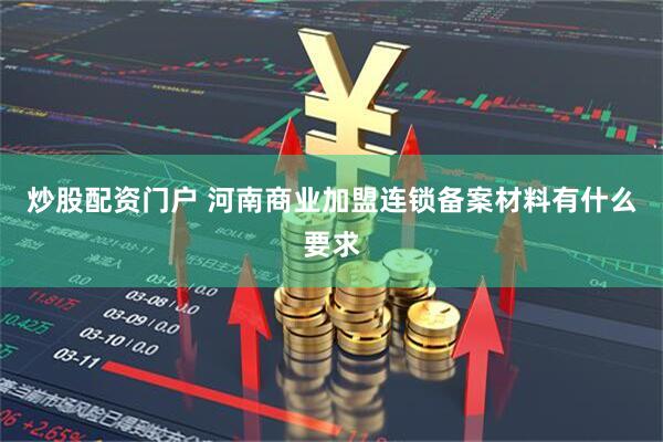 炒股配资门户 河南商业加盟连锁备案材料有什么要求