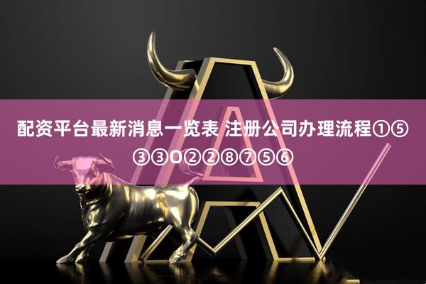 配资平台最新消息一览表 注册公司办理流程①⑤③③O②②⑧⑦⑤⑥