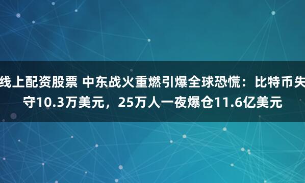 线上配资股票 中东战火重燃引爆全球恐慌：比特币失守10.3万美元，25万人一夜爆仓11.6亿美元