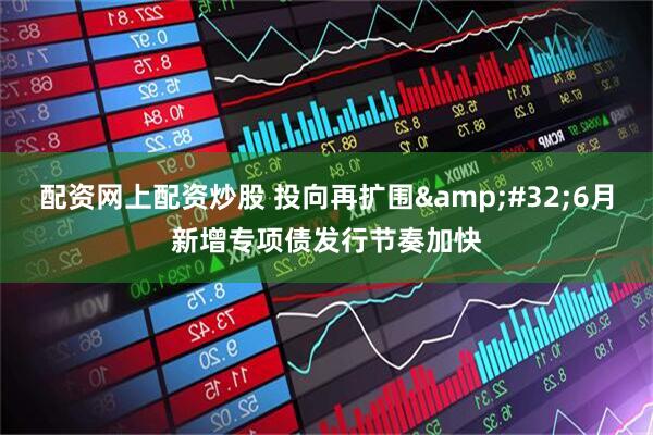 配资网上配资炒股 投向再扩围&#32;6月新增专项债发行节奏加快