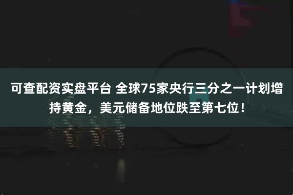 可查配资实盘平台 全球75家央行三分之一计划增持黄金，美元储备地位跌至第七位！
