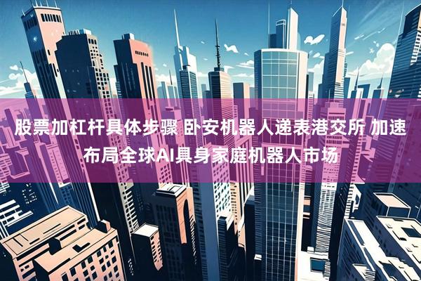 股票加杠杆具体步骤 卧安机器人递表港交所 加速布局全球AI具身家庭机器人市场
