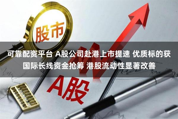 可靠配资平台 A股公司赴港上市提速 优质标的获国际长线资金抢筹 港股流动性显著改善