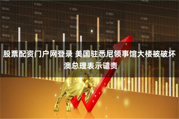 股票配资门户网登录 美国驻悉尼领事馆大楼被破坏 澳总理表示谴责