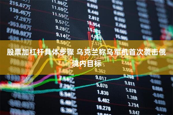 股票加杠杆具体步骤 乌克兰称乌军机首次袭击俄境内目标