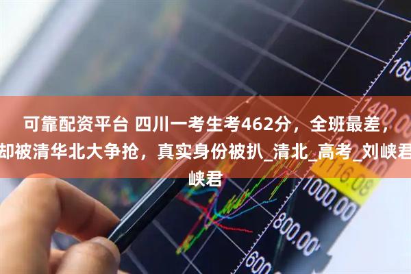 可靠配资平台 四川一考生考462分，全班最差，却被清华北大争抢，真实身份被扒_清北_高考_刘峡君
