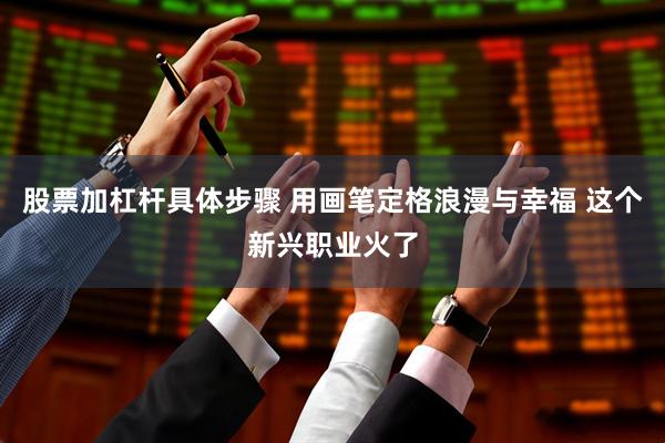 股票加杠杆具体步骤 用画笔定格浪漫与幸福 这个新兴职业火了