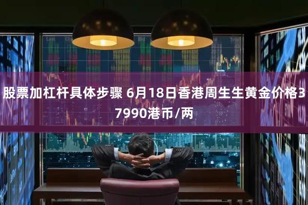 股票加杠杆具体步骤 6月18日香港周生生黄金价格37990港币/两