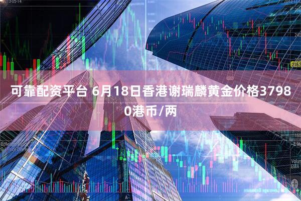 可靠配资平台 6月18日香港谢瑞麟黄金价格37980港币/两