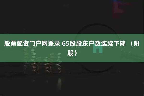 股票配资门户网登录 65股股东户数连续下降 （附股）