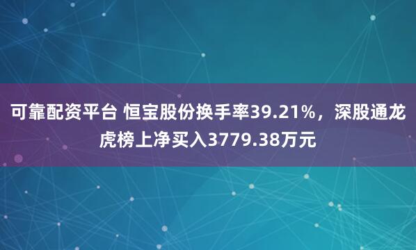 可靠配资平台 恒宝股份换手率39.21%，深股通龙虎榜上净买入3779.38万元