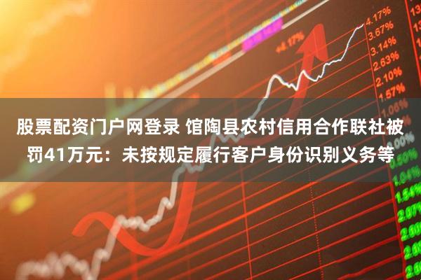股票配资门户网登录 馆陶县农村信用合作联社被罚41万元：未按规定履行客户身份识别义务等