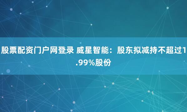 股票配资门户网登录 威星智能：股东拟减持不超过1.99%股份
