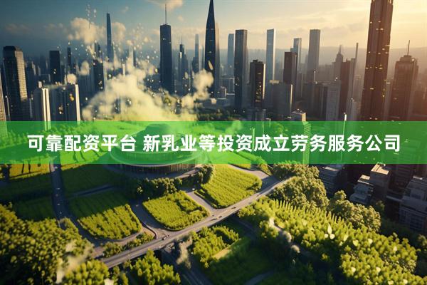 可靠配资平台 新乳业等投资成立劳务服务公司