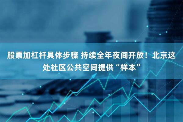 股票加杠杆具体步骤 持续全年夜间开放！北京这处社区公共空间提供“样本”