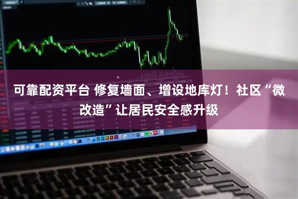 可靠配资平台 修复墙面、增设地库灯！社区“微改造”让居民安全感升级