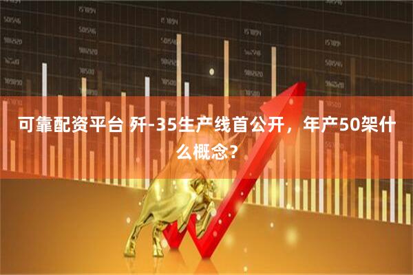 可靠配资平台 歼-35生产线首公开，年产50架什么概念？