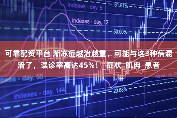 可靠配资平台 渐冻症越治越重，可能与这3种病混淆了，误诊率高达45%！_症状_肌肉_患者