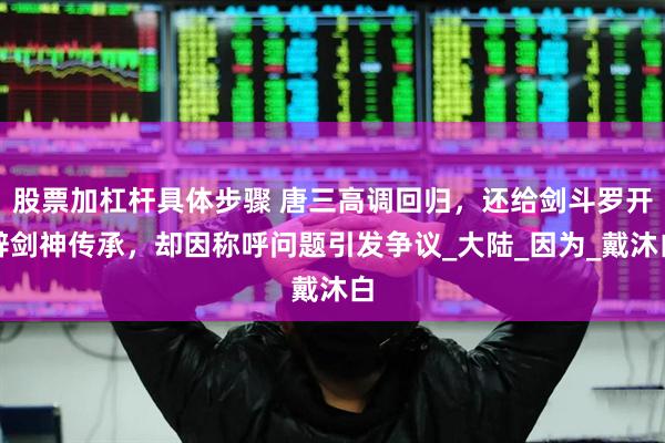 股票加杠杆具体步骤 唐三高调回归，还给剑斗罗开辟剑神传承，却因称呼问题引发争议_大陆_因为_戴沐白
