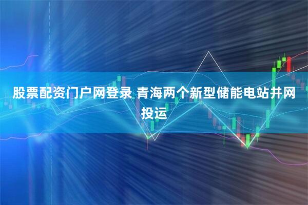 股票配资门户网登录 青海两个新型储能电站并网投运