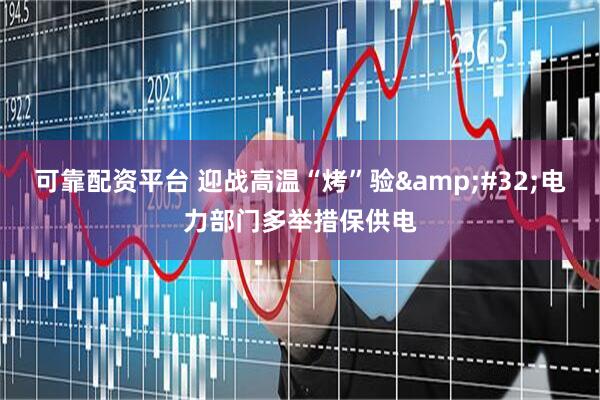可靠配资平台 迎战高温“烤”验&#32;电力部门多举措保供电