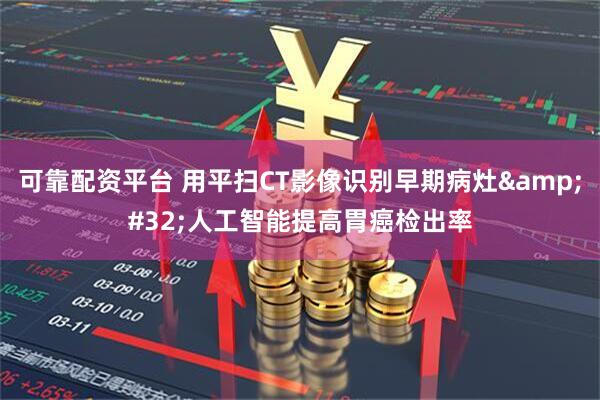 可靠配资平台 用平扫CT影像识别早期病灶&#32;人工智能提高胃癌检出率