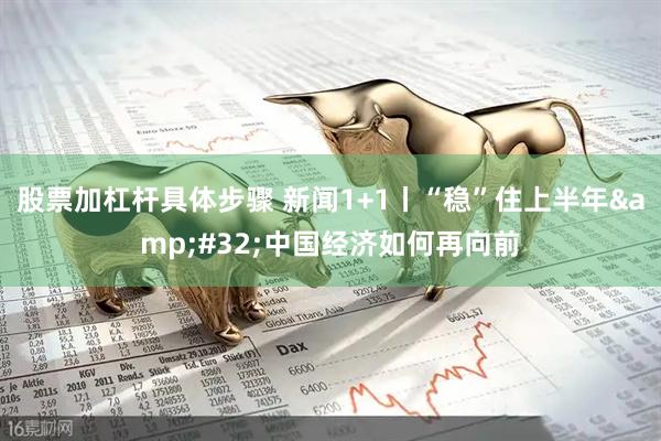 股票加杠杆具体步骤 新闻1+1丨“稳”住上半年&#32;中国经济如何再向前
