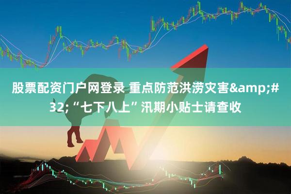 股票配资门户网登录 重点防范洪涝灾害&#32;“七下八上”汛期小贴士请查收