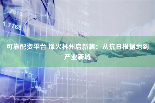可靠配资平台 烽火林州启新篇：从抗日根据地到产业新城