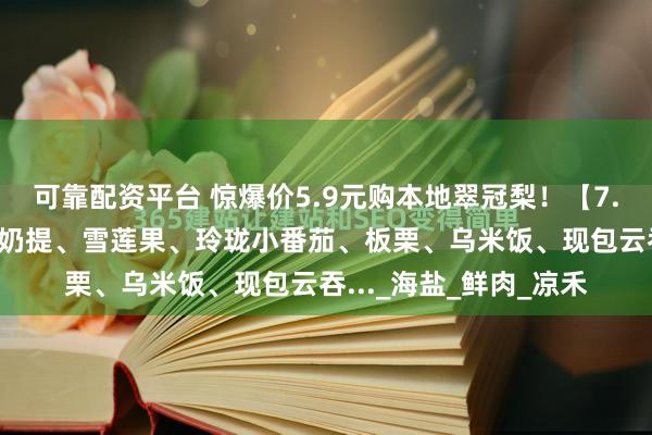 可靠配资平台 惊爆价5.9元购本地翠冠梨！【7.30周三提货】新疆马奶提、雪莲果、玲珑小番茄、板栗、乌米饭、现包云吞..._海盐_鲜肉_凉禾