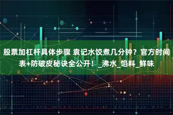 股票加杠杆具体步骤 袁记水饺煮几分钟？官方时间表+防破皮秘诀全公开！_沸水_馅料_鲜味