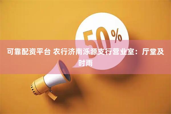 可靠配资平台 农行济南泺源支行营业室：厅堂及时雨