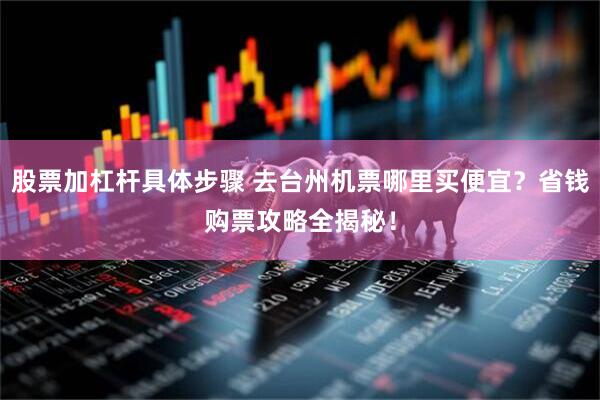 股票加杠杆具体步骤 去台州机票哪里买便宜？省钱购票攻略全揭秘！