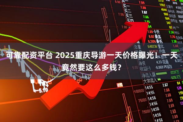 可靠配资平台 2025重庆导游一天价格曝光！一天竟然要这么多钱？