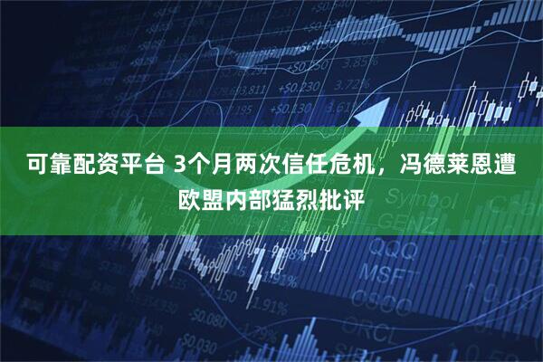 可靠配资平台 3个月两次信任危机，冯德莱恩遭欧盟内部猛烈批评