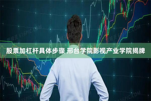 股票加杠杆具体步骤 邢台学院影视产业学院揭牌