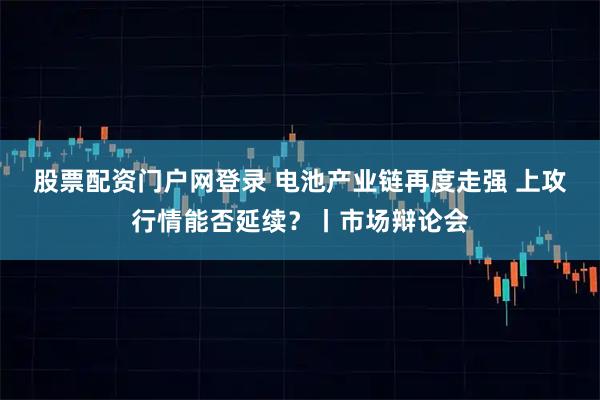 股票配资门户网登录 电池产业链再度走强 上攻行情能否延续？丨市场辩论会