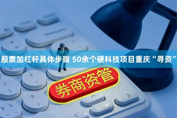 股票加杠杆具体步骤 50余个硬科技项目重庆“寻资”