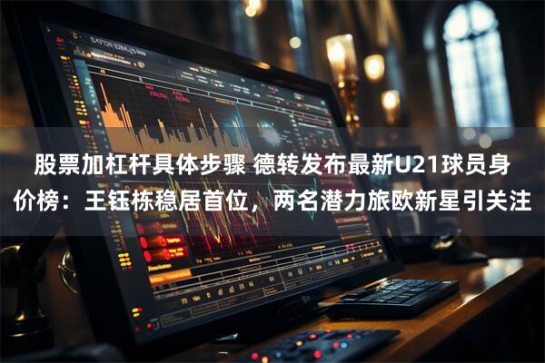 股票加杠杆具体步骤 德转发布最新U21球员身价榜：王钰栋稳居首位，两名潜力旅欧新星引关注