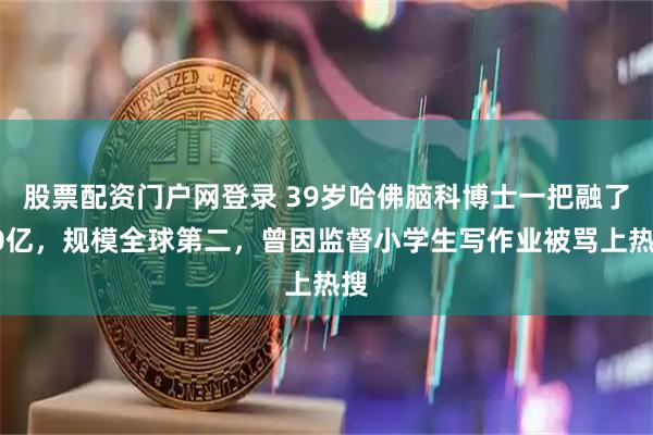 股票配资门户网登录 39岁哈佛脑科博士一把融了20亿，规模全球第二，曾因监督小学生写作业被骂上热搜