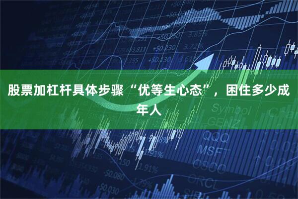 股票加杠杆具体步骤 “优等生心态”，困住多少成年人