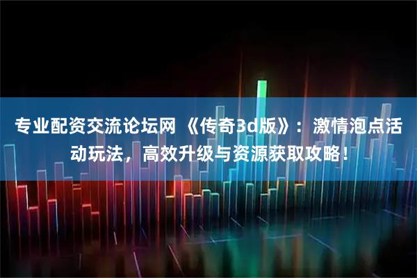 专业配资交流论坛网 《传奇3d版》：激情泡点活动玩法，高效升级与资源获取攻略！