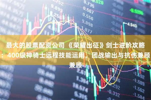 最大的股票配资公司 《荣耀出征》剑士进阶攻略：400级神骑士远程技能运用，团战输出与抗伤兼顾