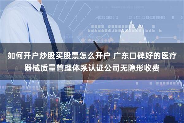 如何开户炒股买股票怎么开户 广东口碑好的医疗器械质量管理体系认证公司无隐形收费