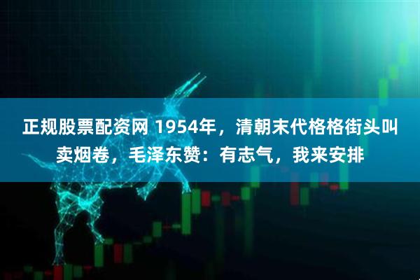 正规股票配资网 1954年，清朝末代格格街头叫卖烟卷，毛泽东赞：有志气，我来安排