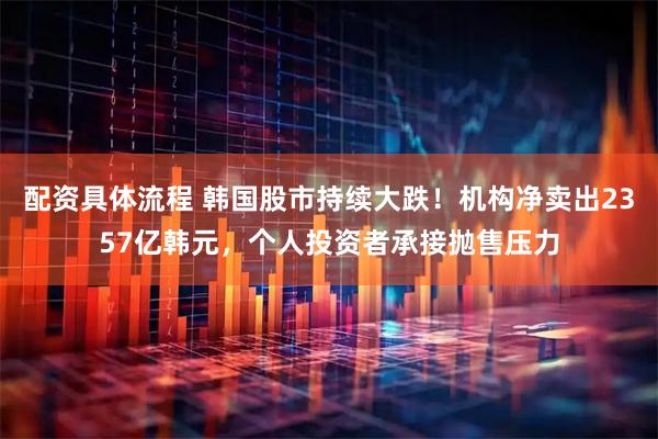 配资具体流程 韩国股市持续大跌！机构净卖出2357亿韩元，个人投资者承接抛售压力